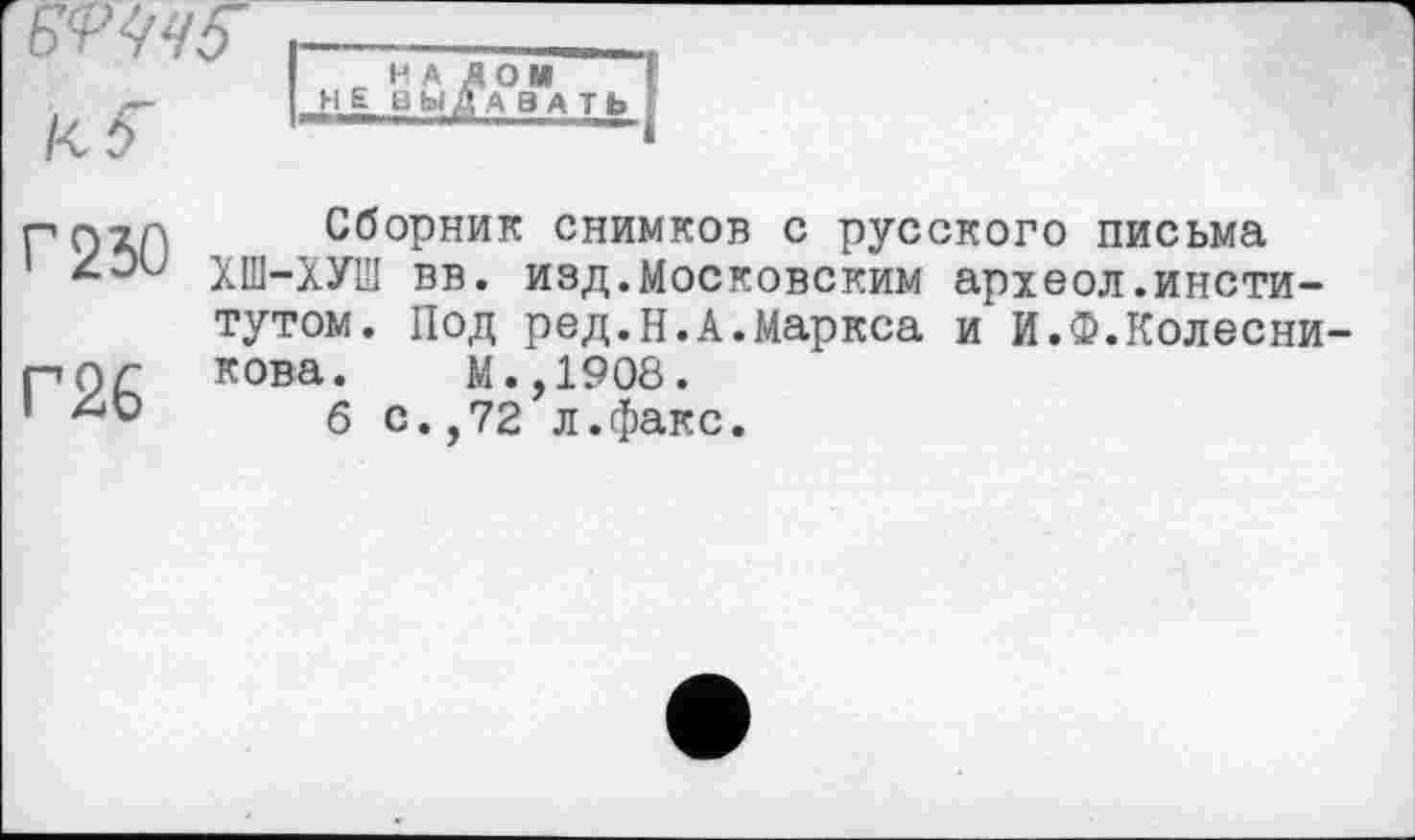 ﻿г 250
Г26
Сборник снимков с русского письма ХШ-ХУШ вв. изд.Московским археол.институтом. Под ред.н.А.Маркса и И.Ф.Колесникова. М.,1908.
б с.,72 л.факс.